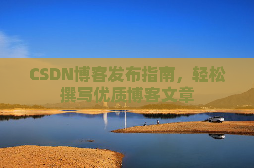 CSDN博客发布指南，轻松撰写优质博客文章